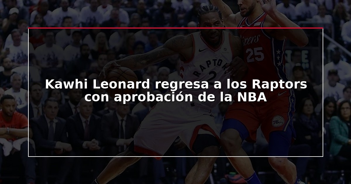 Kawhi Leonard regresa a los Raptors con aprobación de la NBA