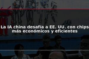 La IA china desafía a EE. UU. con chips más económicos y eficientes