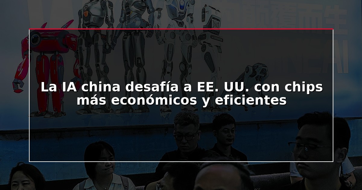 La IA china desafía a EE. UU. con chips más económicos y eficientes