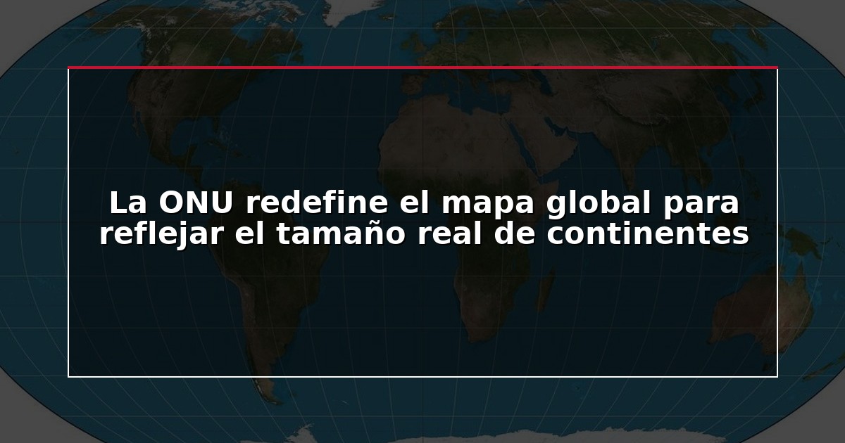 La ONU redefine el mapa global para reflejar el tamaño real de continentes