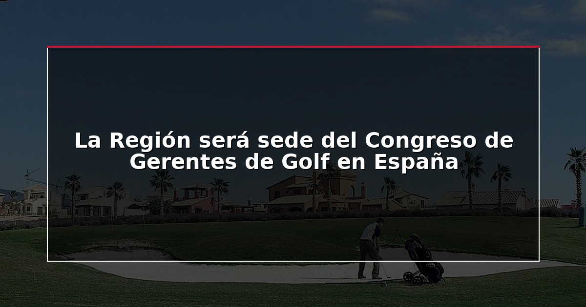 La Región será sede del Congreso de Gerentes de Golf en España