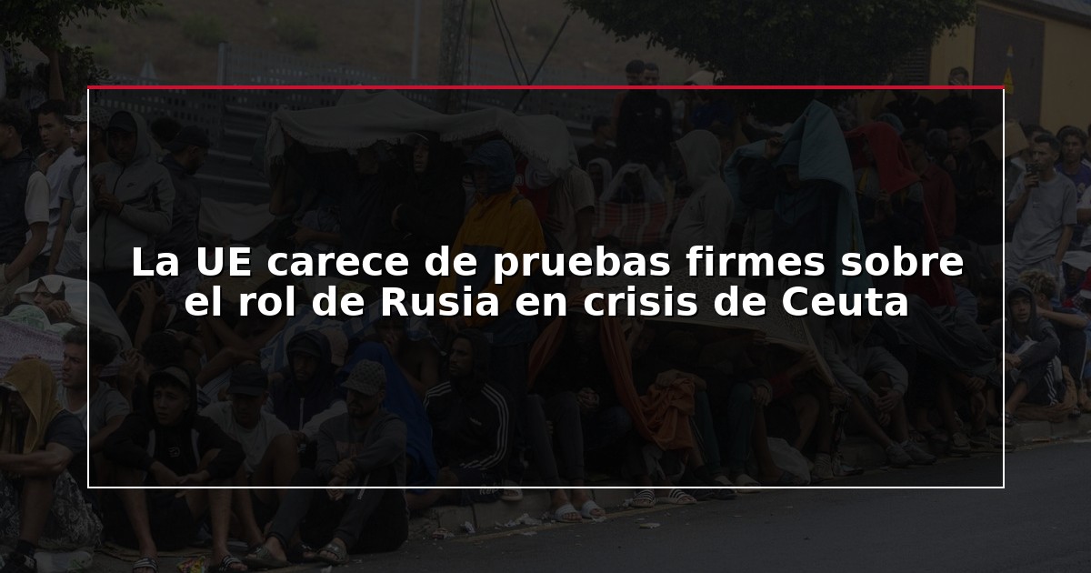 La UE carece de pruebas firmes sobre el rol de Rusia en crisis de Ceuta