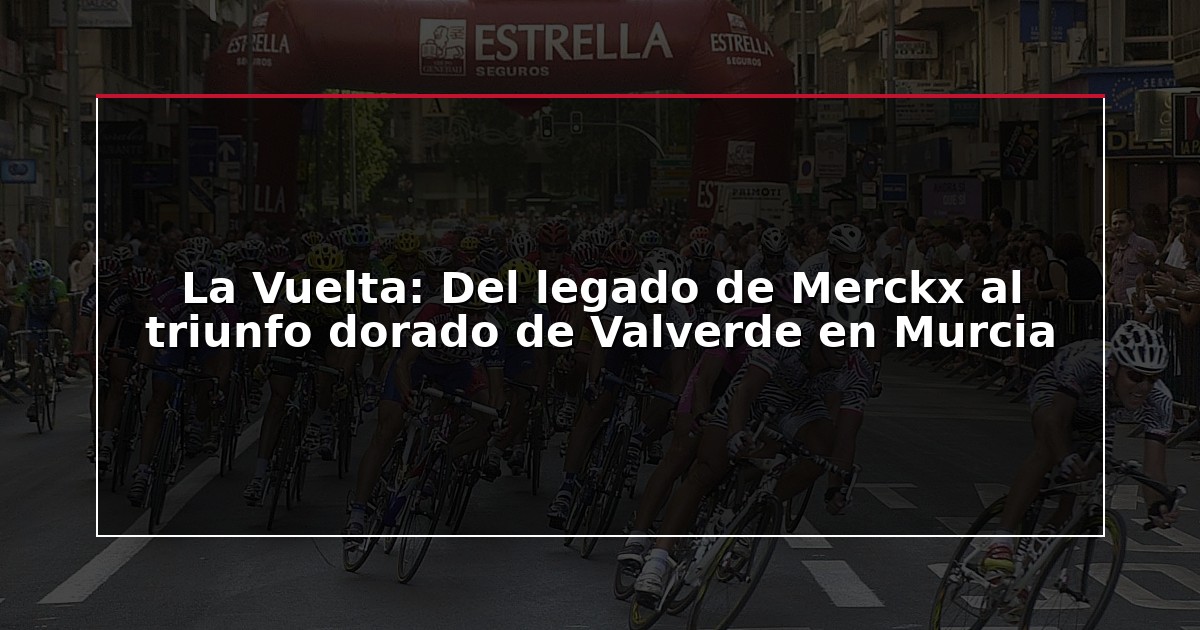 La Vuelta: Del legado de Merckx al triunfo dorado de Valverde en Murcia