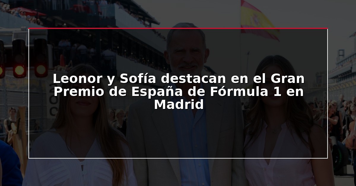 Leonor y Sofía destacan en el Gran Premio de España de Fórmula 1 en Madrid