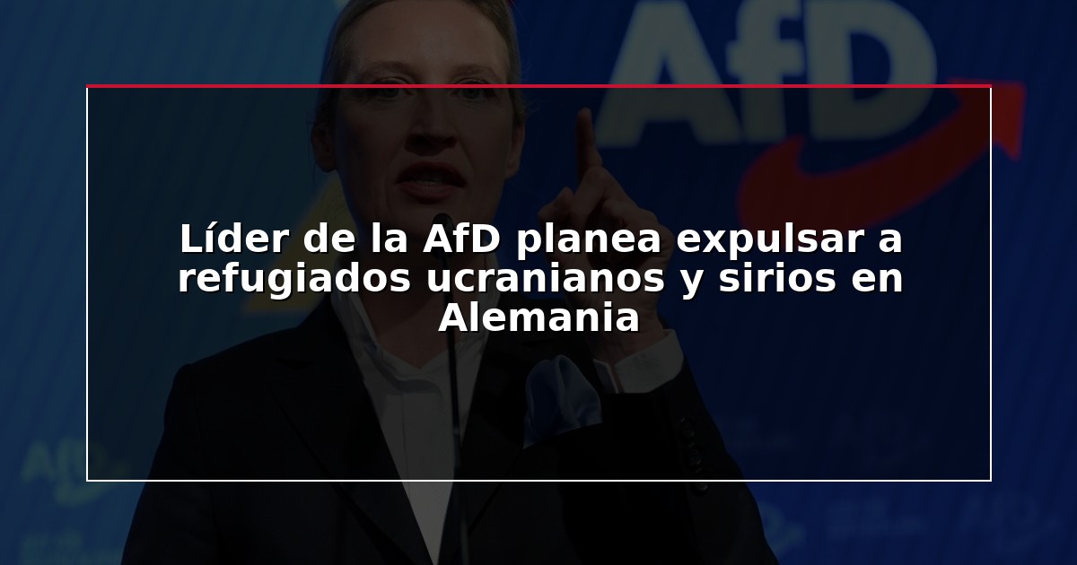 Líder de la AfD planea expulsar a refugiados ucranianos y sirios en Alemania