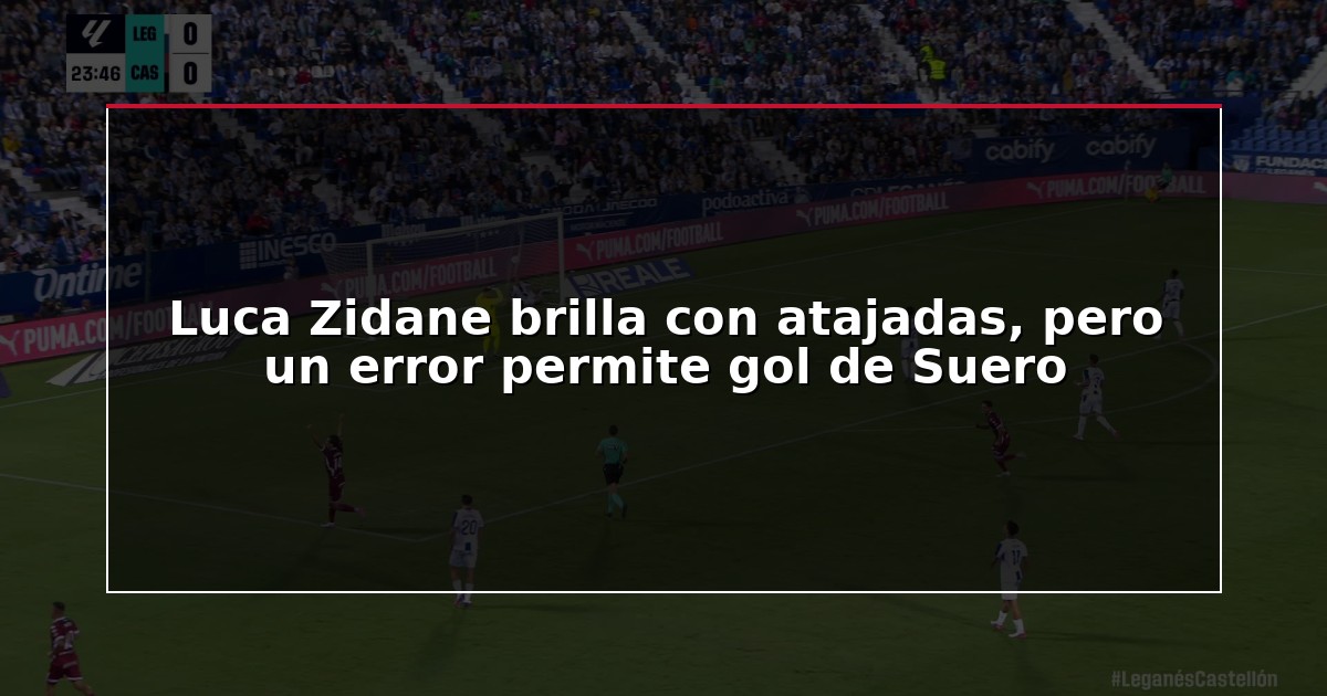 Luca Zidane brilla con atajadas, pero un error permite gol de Suero