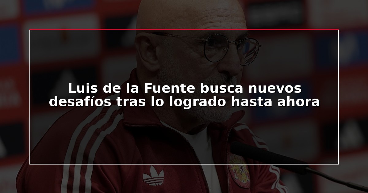 Luis de la Fuente busca nuevos desafíos tras lo logrado hasta ahora