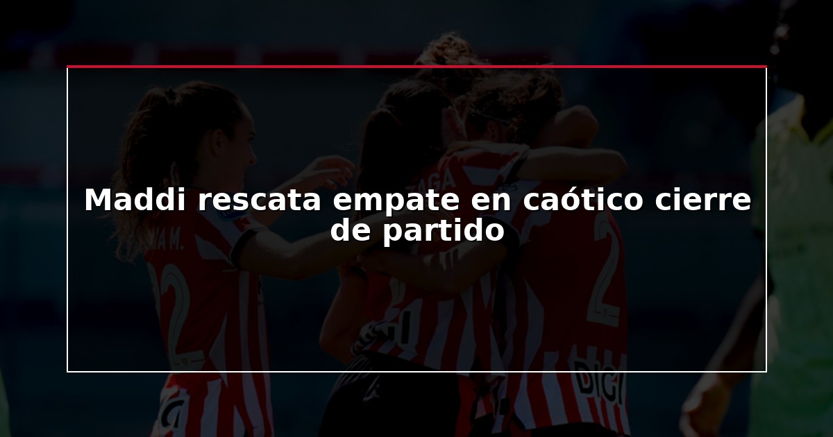 Maddi rescata empate en caótico cierre de partido