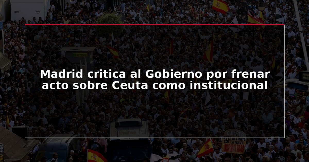 Madrid critica al Gobierno por frenar acto sobre Ceuta como institucional