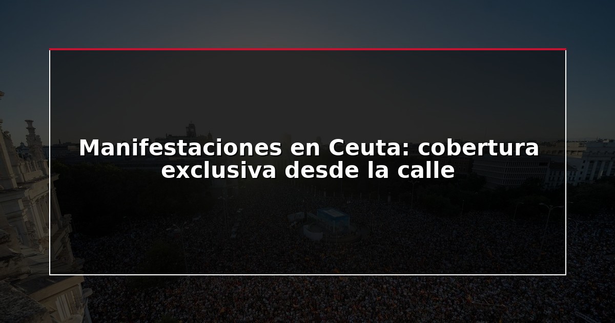 Manifestaciones en Ceuta: cobertura exclusiva desde la calle