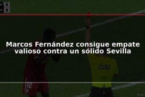 Marcos Fernández consigue empate valioso contra un sólido Sevilla