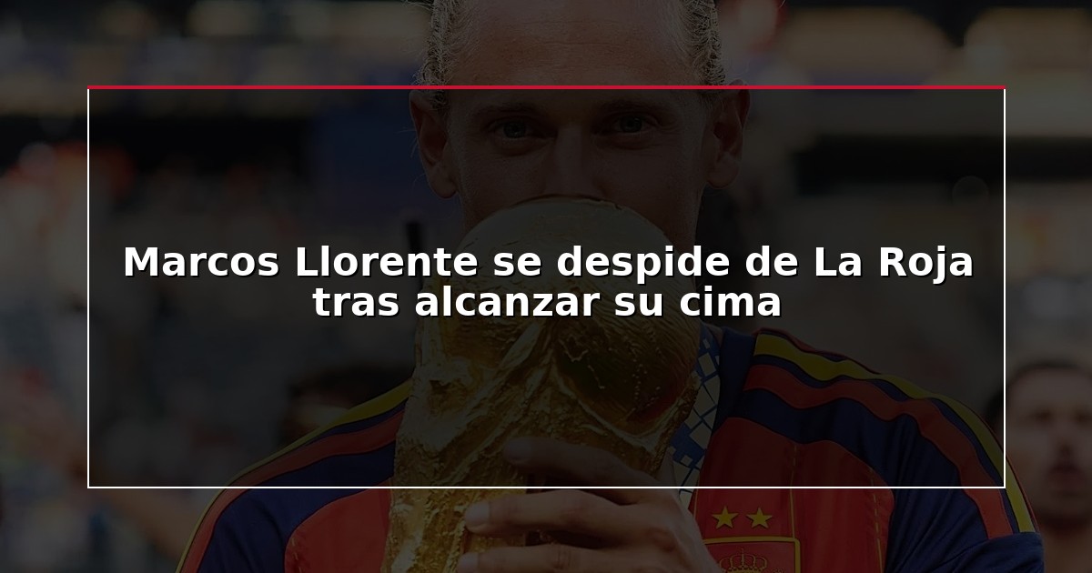 Marcos Llorente se despide de La Roja tras alcanzar su cima