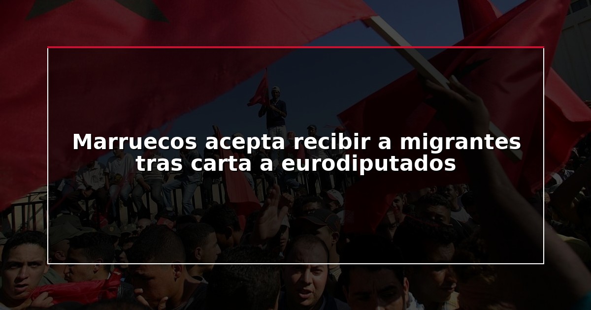 Marruecos acepta recibir a migrantes tras carta a eurodiputados