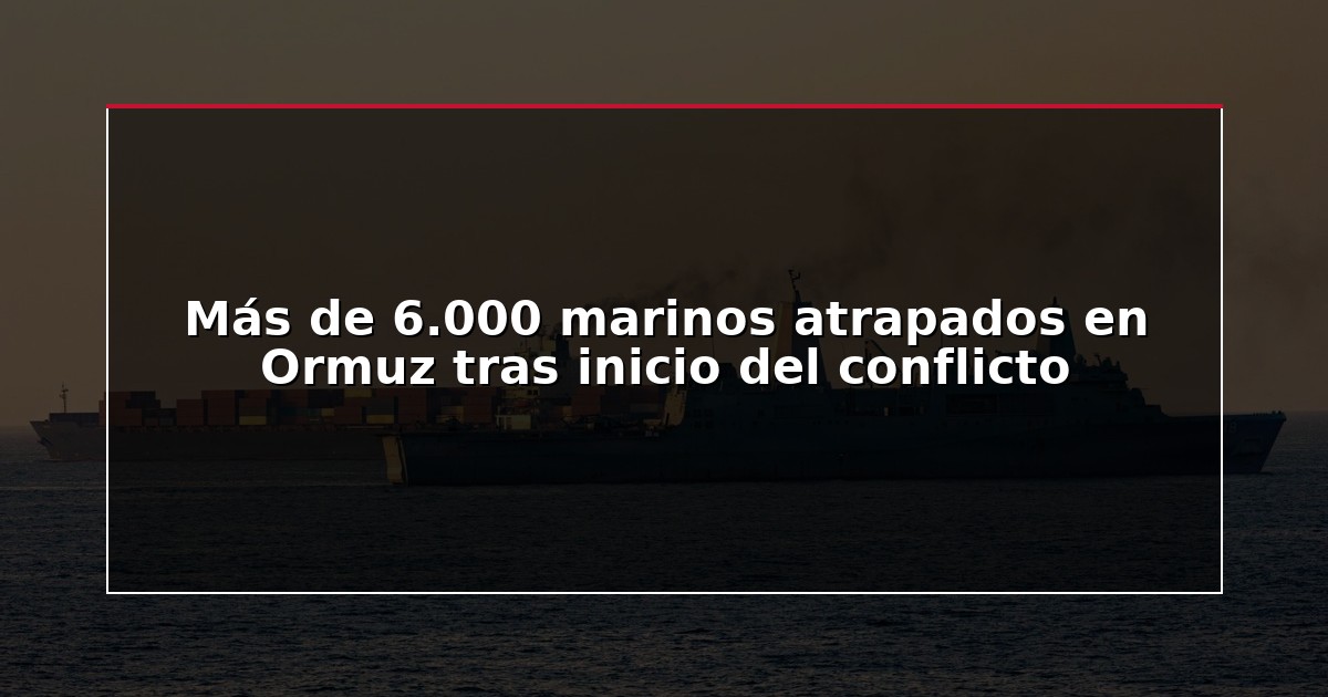 Más de 6.000 marinos atrapados en Ormuz tras inicio del conflicto