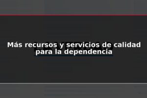 Más recursos y servicios de calidad para la dependencia
