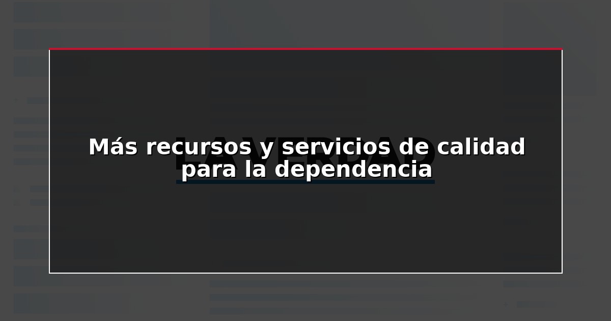 Más recursos y servicios de calidad para la dependencia