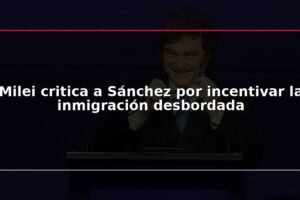 Milei critica a Sánchez por incentivar la inmigración desbordada