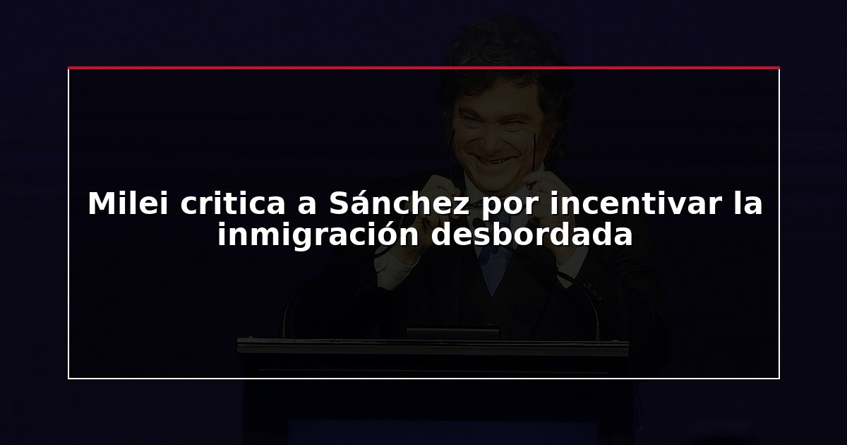 Milei critica a Sánchez por incentivar la inmigración desbordada