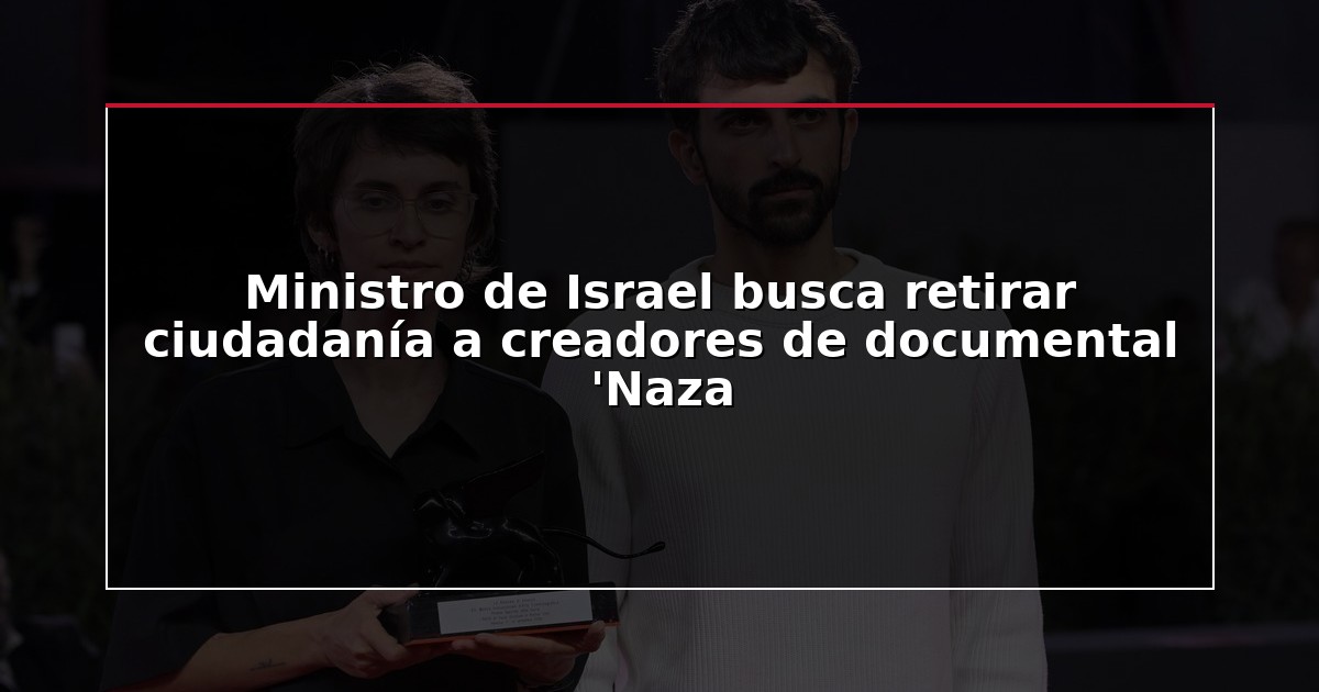 Ministro de Israel busca retirar ciudadanía a creadores de documental ‘Naza