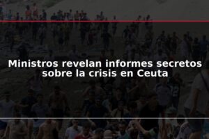 Ministros revelan informes secretos sobre la crisis en Ceuta