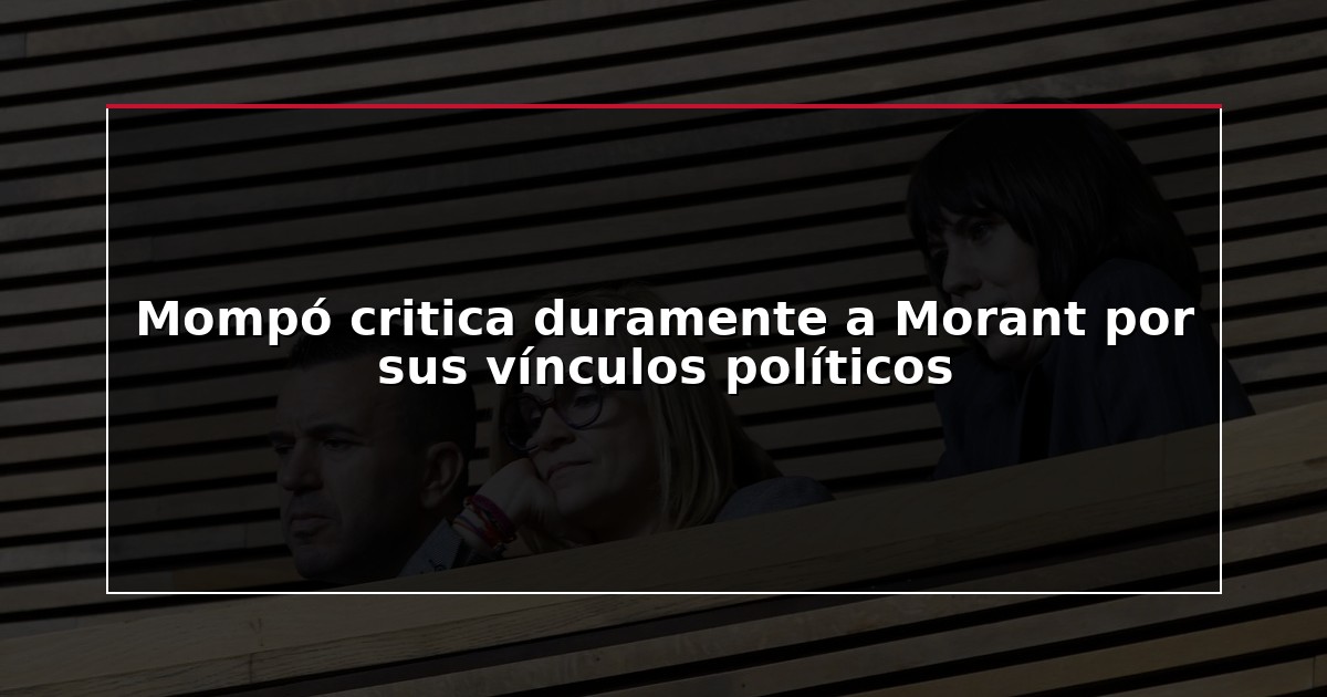 Mompó critica duramente a Morant por sus vínculos políticos