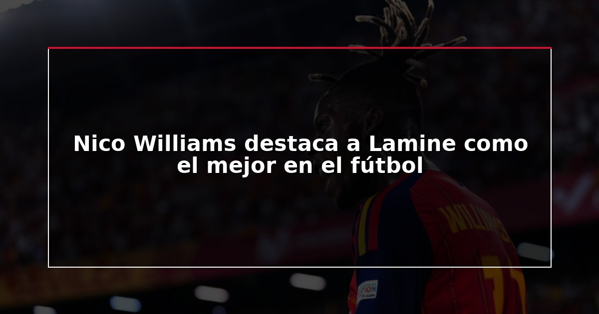 Nico Williams destaca a Lamine como el mejor en el fútbol