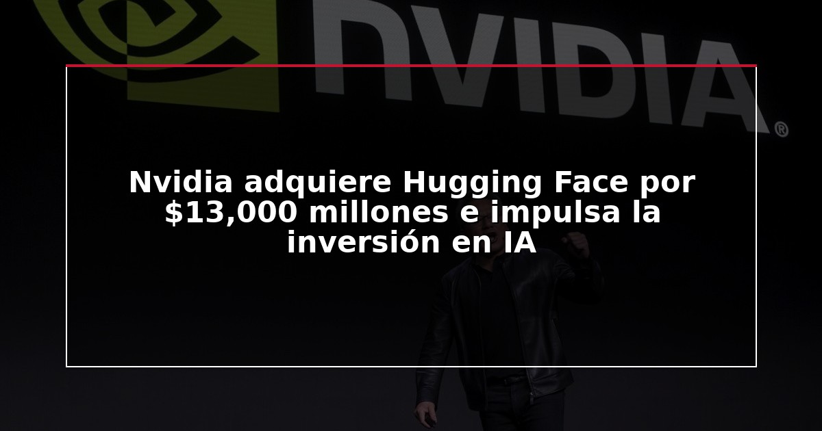 Nvidia adquiere Hugging Face por $13,000 millones e impulsa la inversión en IA