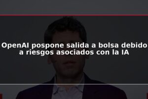 OpenAI pospone salida a bolsa debido a riesgos asociados con la IA
