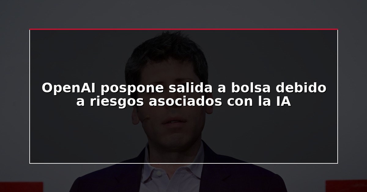 OpenAI pospone salida a bolsa debido a riesgos asociados con la IA