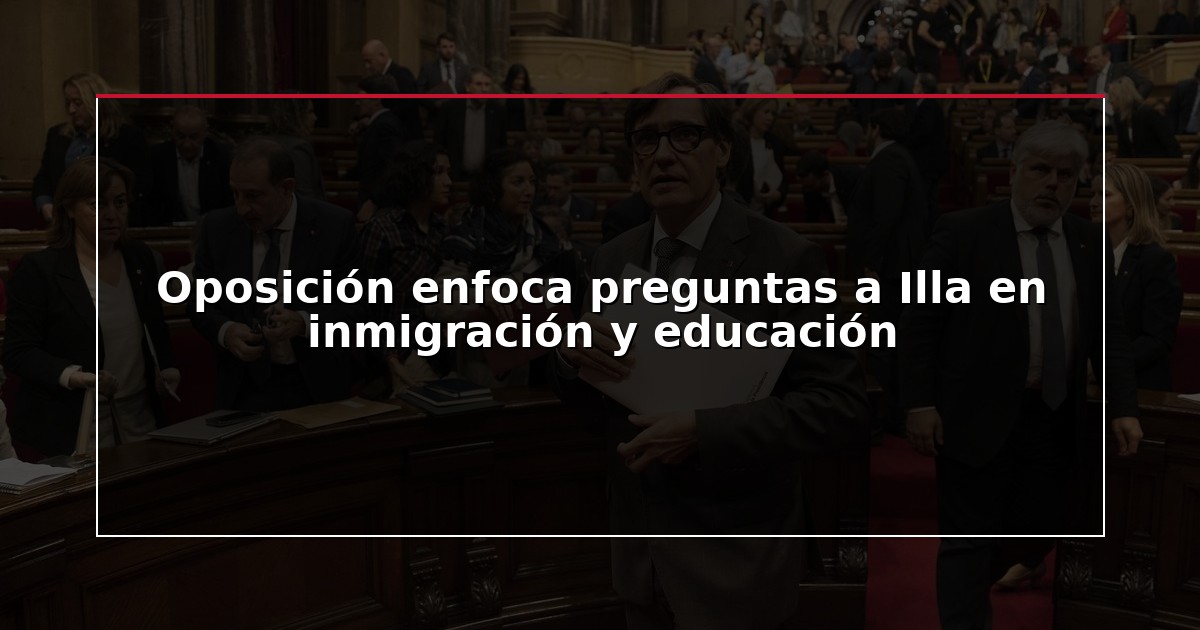 Oposición enfoca preguntas a Illa en inmigración y educación