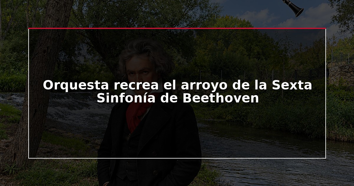 Orquesta recrea el arroyo de la Sexta Sinfonía de Beethoven