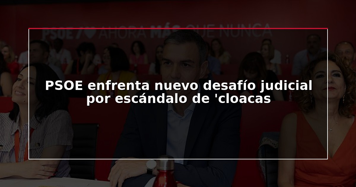 PSOE enfrenta nuevo desafío judicial por escándalo de ‘cloacas