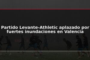Partido Levante-Athletic aplazado por fuertes inundaciones en Valencia