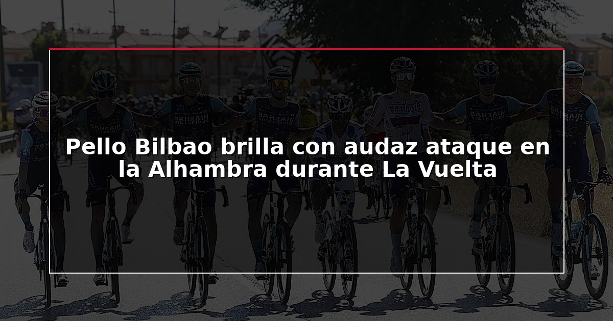 Pello Bilbao brilla con audaz ataque en la Alhambra durante La Vuelta