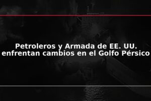 Petroleros y Armada de EE. UU. enfrentan cambios en el Golfo Pérsico