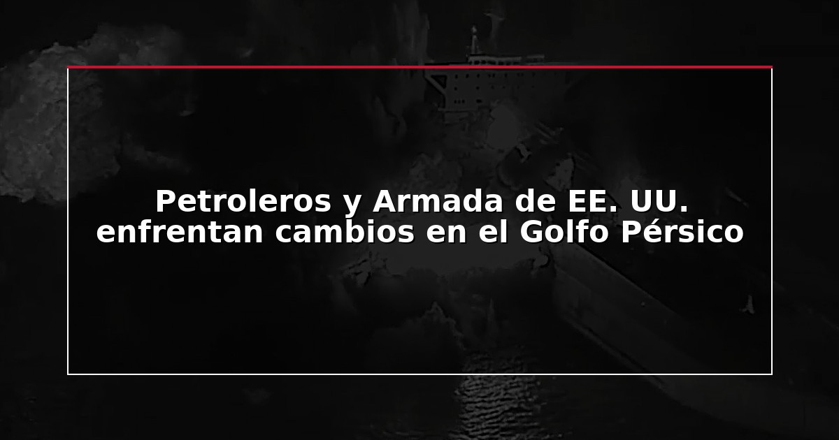 Petroleros y Armada de EE. UU. enfrentan cambios en el Golfo Pérsico