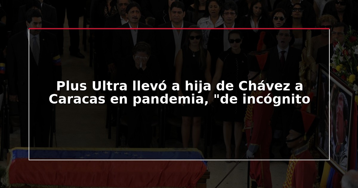 Plus Ultra llevó a hija de Chávez a Caracas en pandemia, “de incógnito