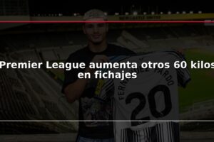 Premier League aumenta otros 60 kilos en fichajes