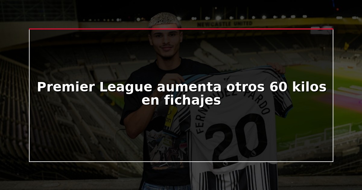 Premier League aumenta otros 60 kilos en fichajes