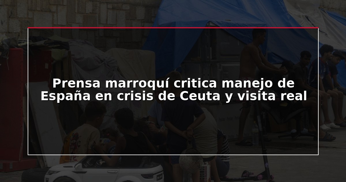 Prensa marroquí critica manejo de España en crisis de Ceuta y visita real