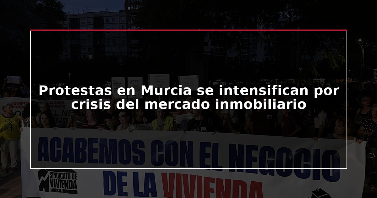 Protestas en Murcia se intensifican por crisis del mercado inmobiliario