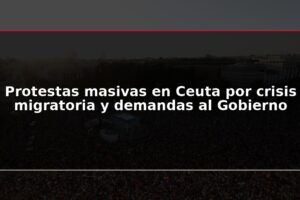 Protestas masivas en Ceuta por crisis migratoria y demandas al Gobierno