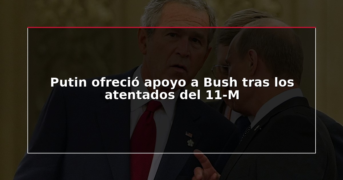 Putin ofreció apoyo a Bush tras los atentados del 11-M
