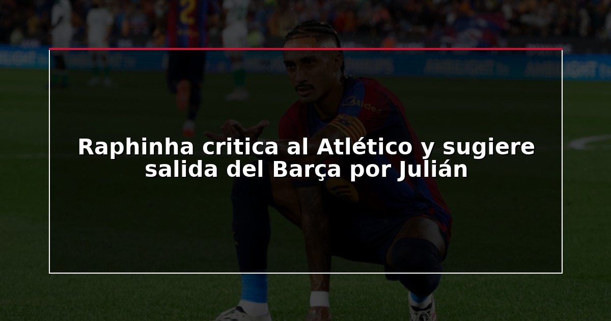 Raphinha critica al Atlético y sugiere salida del Barça por Julián