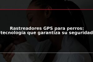 Rastreadores GPS para perros: tecnología que garantiza su seguridad