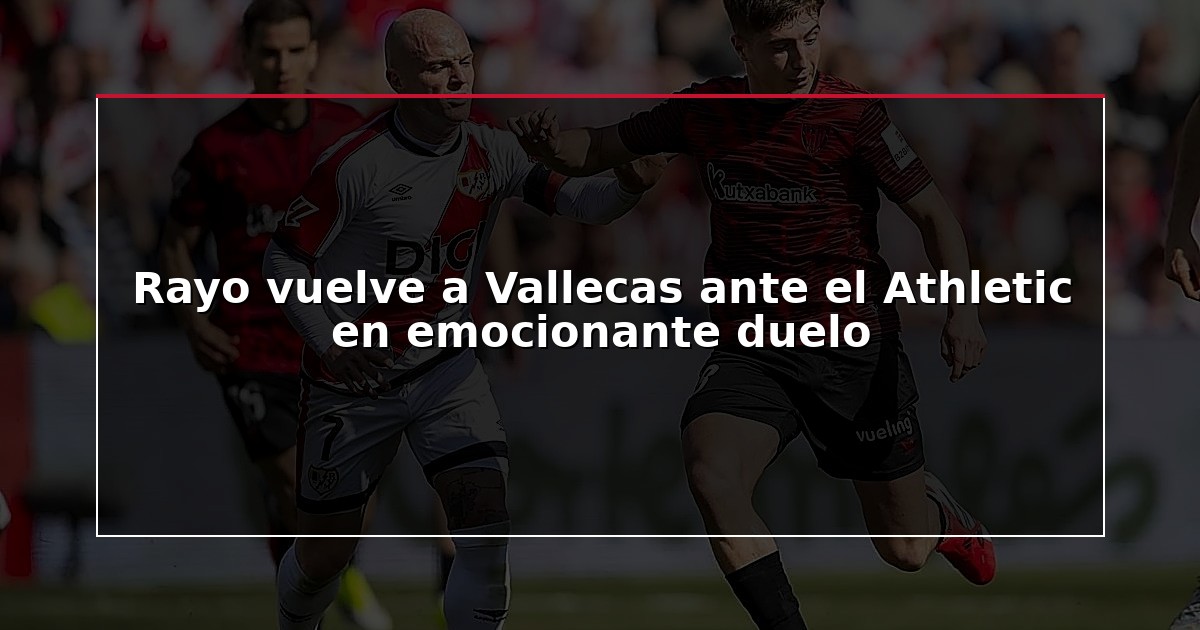 Rayo vuelve a Vallecas ante el Athletic en emocionante duelo
