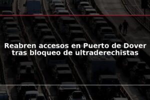 Reabren accesos en Puerto de Dover tras bloqueo de ultraderechistas