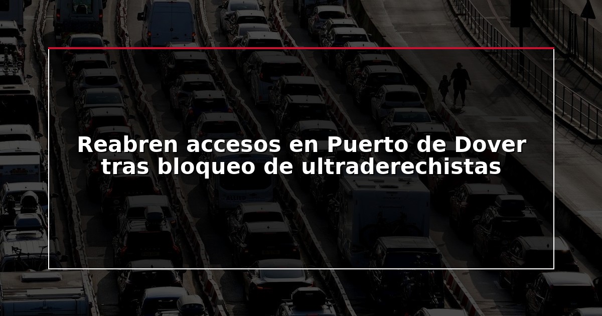 Reabren accesos en Puerto de Dover tras bloqueo de ultraderechistas