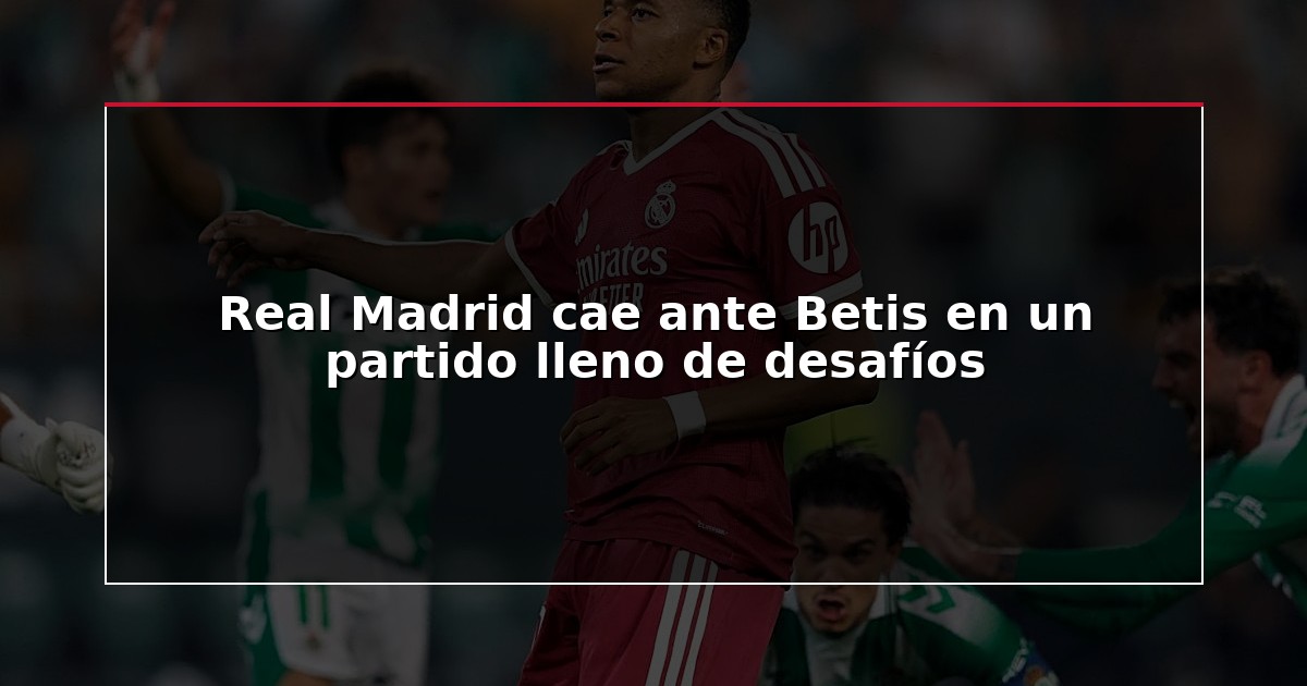 Real Madrid cae ante Betis en un partido lleno de desafíos