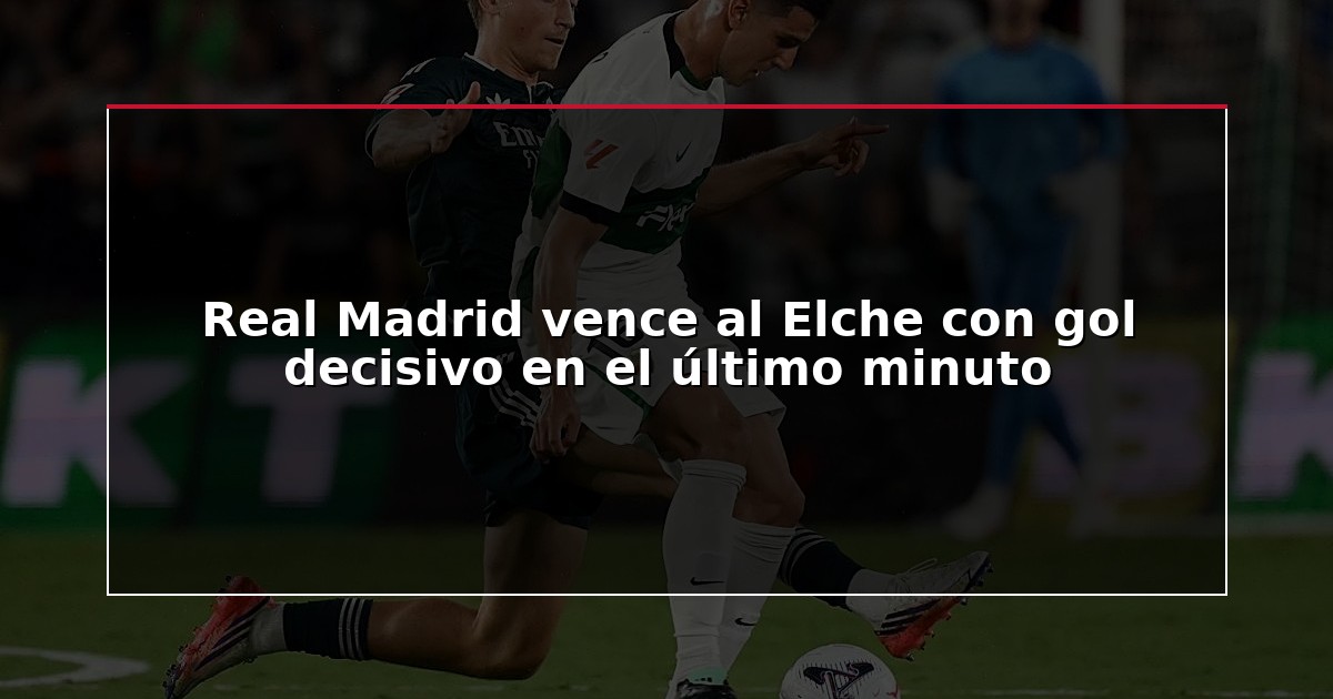 Real Madrid vence al Elche con gol decisivo en el último minuto